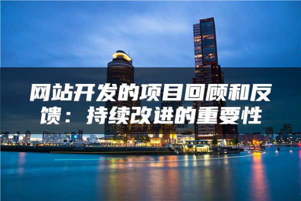 網(wǎng)站開發(fā)的項(xiàng)目回顧和反饋：持續(xù)改進(jìn)的重要性