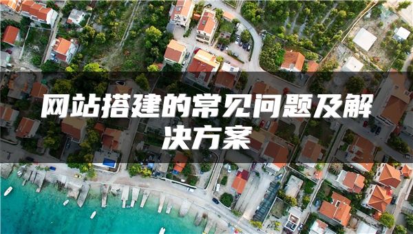 網(wǎng)站搭建的常見(jiàn)問(wèn)題及解決方案