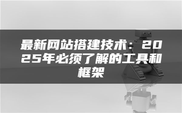 最新網(wǎng)站搭建技術(shù)：2025年必須了解的工具和框架