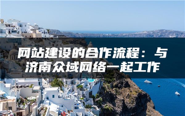 網(wǎng)站建設(shè)的合作流程：與濟南眾域網(wǎng)絡(luò)一起工作