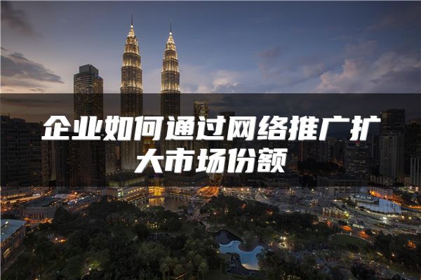 企業(yè)如何通過(guò)網(wǎng)絡(luò)推廣擴(kuò)大市場(chǎng)份額
