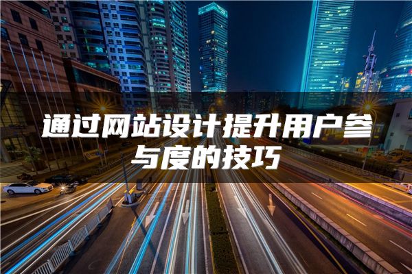 通過(guò)網(wǎng)站設(shè)計(jì)提升用戶參與度的技巧